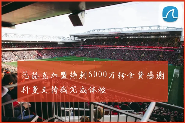 范赫克加盟热刺6000万转会费感谢科曼支持我完成体检