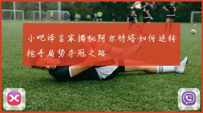小吧译言家揭秘阿尔特塔如何逆转枪手局势夺冠之路