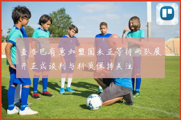 查洛巴有意加盟国米正等待两队展开正式谈判与科莫保持关注