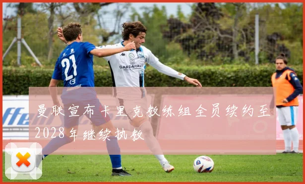 曼联宣布卡里克教练组全员续约至2028年继续执教