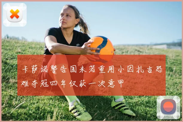 卡萨诺警告国米若重用小因扎吉恐难夺冠四年仅获一次意甲