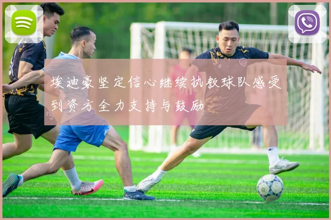 埃迪豪坚定信心继续执教球队感受到资方全力支持与鼓励