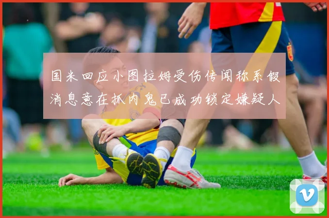 国米回应小图拉姆受伤传闻称系假消息意在抓内鬼已成功锁定嫌疑人