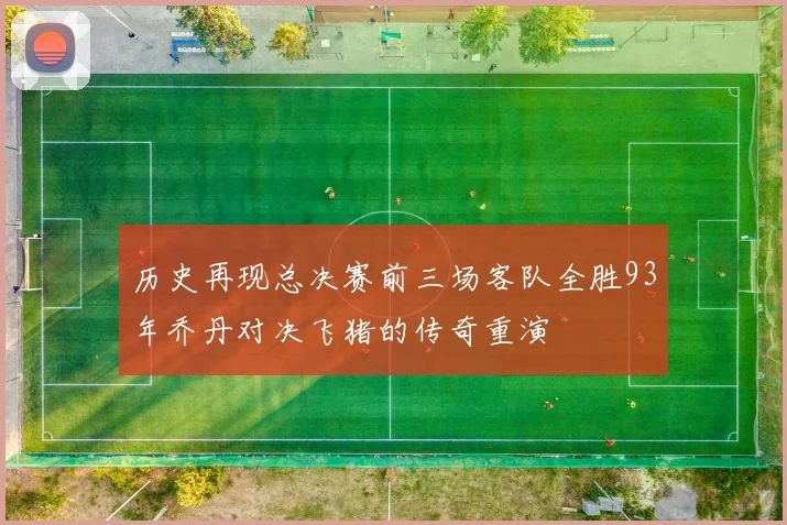 历史再现总决赛前三场客队全胜93年乔丹对决飞猪的传奇重演