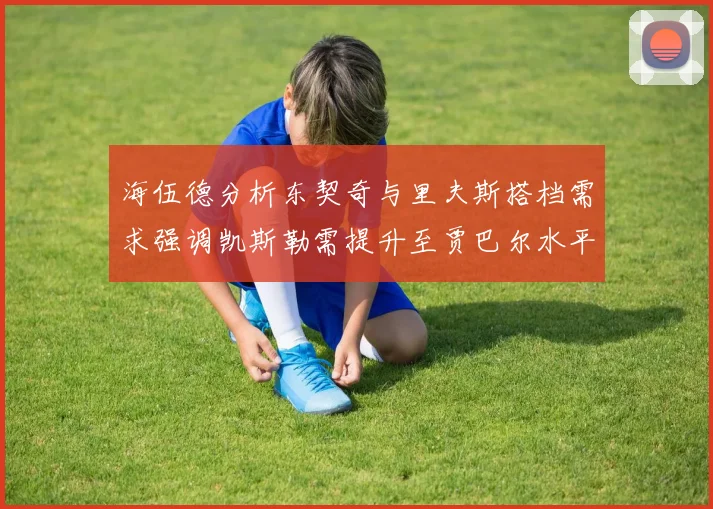 海伍德分析东契奇与里夫斯搭档需求强调凯斯勒需提升至贾巴尔水平