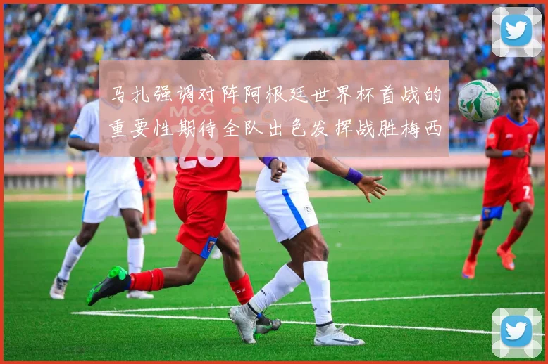 马扎强调对阵阿根廷世界杯首战的重要性期待全队出色发挥战胜梅西