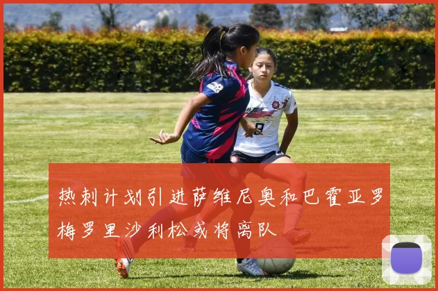 热刺计划引进萨维尼奥和巴霍亚罗梅罗里沙利松或将离队