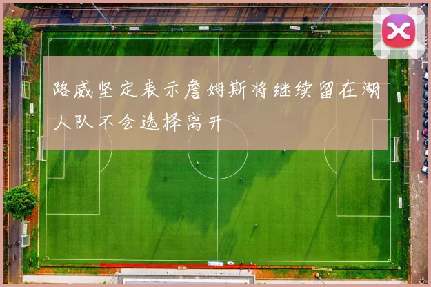 路威坚定表示詹姆斯将继续留在湖人队不会选择离开