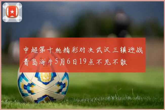 中超第十轮精彩对决武汉三镇迎战青岛海牛5月6日19点不见不散